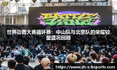 世界街舞大赛循环赛：中山队与北京队的荣耀较量盛况回顾